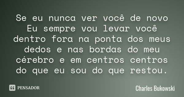 Se eu nunca ver você de novo Eu sempre vou levar você dentro fora na ponta dos meus dedos e nas bordas do meu cérebro e em centros centros do que eu sou do que ... Frase de Charles Bukowski.