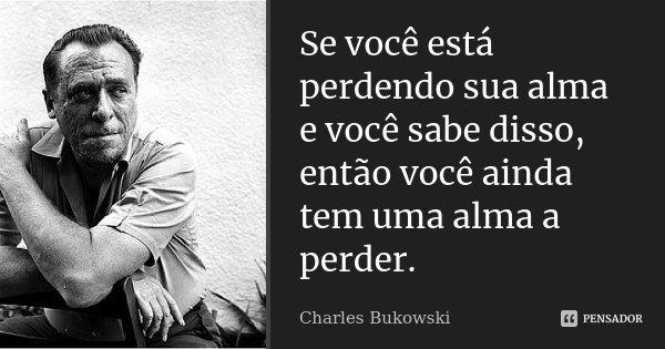 Se você está perdendo sua alma e você sabe disso, então você ainda tem uma alma a perder.... Frase de Charles Bukowski.