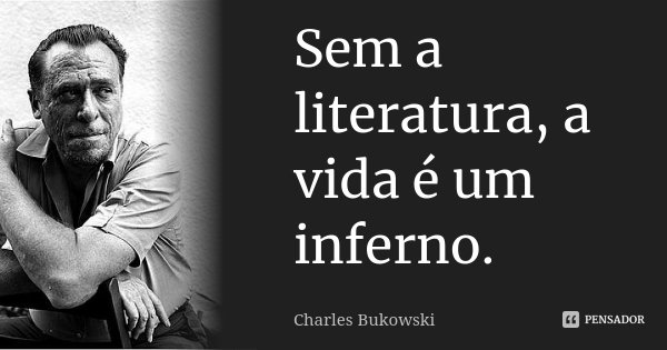Sem a literatura, a vida é um inferno.... Frase de Charles Bukowski.