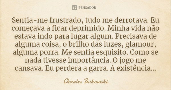 Sentia-me frustrado, tudo me derrotava. Eu começava a ficar deprimido. Minha vida não estava indo para lugar algum. Precisava de alguma coisa, o brilho das luze... Frase de Charles Bukowski.