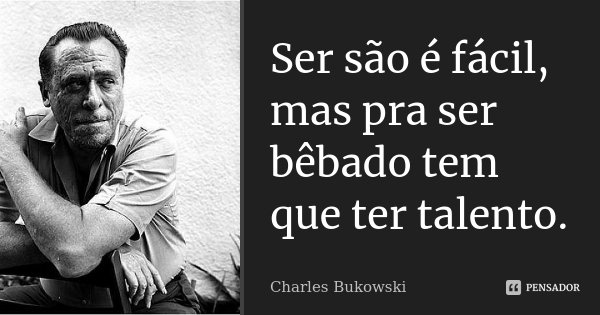Ser são é fácil, mas pra ser bêbado tem que ter talento.... Frase de Charles Bukowski.