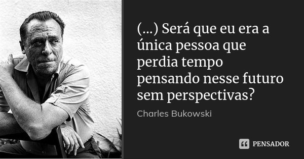 (...) Será que eu era a única pessoa que perdia tempo pensando nesse futuro sem perspectivas?... Frase de Charles Bukowski.