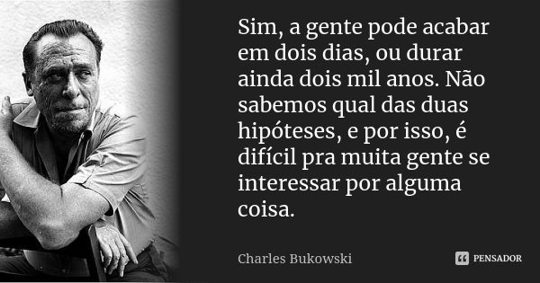 Sim, a gente pode acabar em dois dias, ou durar ainda dois mil anos. Não sabemos qual das duas hipóteses, e por isso, é difícil pra muita gente se interessar po... Frase de Charles Bukowski.