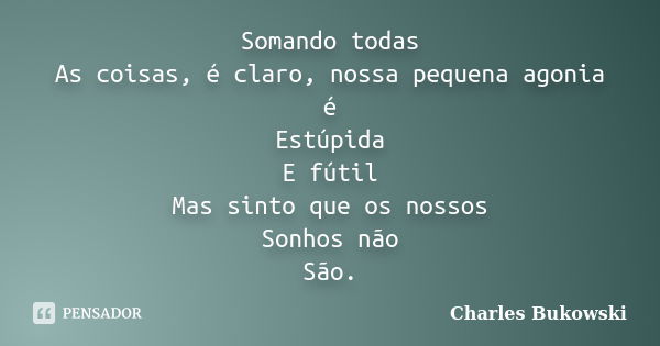 Somando todas As coisas, é claro, nossa pequena agonia é Estúpida E fútil Mas sinto que os nossos Sonhos não São.... Frase de Charles Bukowski.