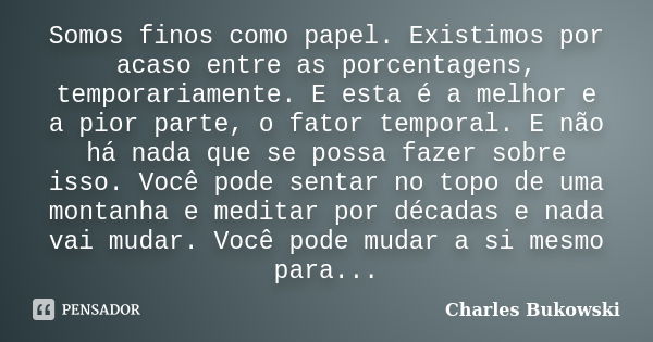 Somos finos como papel. Existimos por acaso entre as porcentagens, temporariamente. E esta é a melhor e a pior parte, o fator temporal. E não há nada que se pos... Frase de Charles Bukowski.