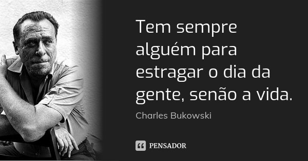 Tem sempre alguém para estragar o dia da gente, senão a vida.... Frase de Charles Bukowski.