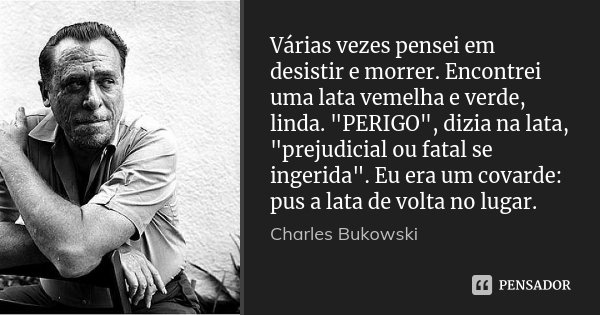Várias vezes pensei em desistir e morrer. Encontrei uma lata vemelha e verde, linda. "PERIGO", dizia na lata, "prejudicial ou fatal se ingerida&q... Frase de Charles Bukowski.