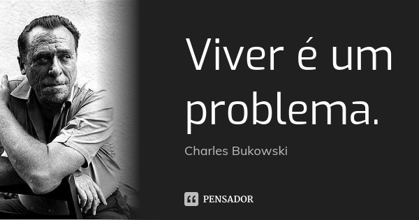 Viver é um problema.... Frase de Charles Bukowski.