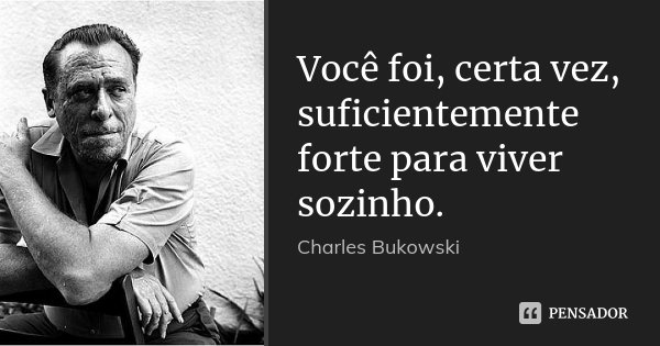 Você foi, certa vez, suficientemente forte para viver sozinho.... Frase de Charles Bukowski.