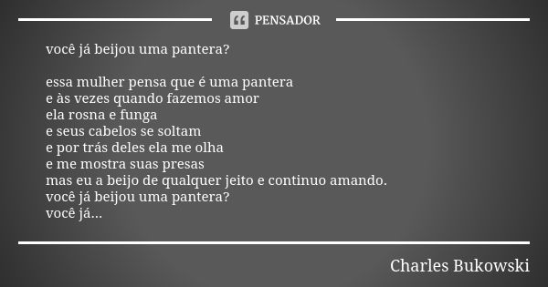 você já beijou uma pantera? essa mulher pensa que é uma pantera e às vezes quando fazemos amor ela rosna e funga e seus cabelos se soltam e por trás deles ela m... Frase de Charles bukowski.