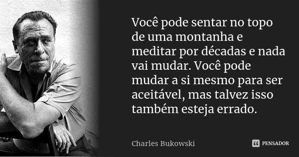 Você pode sentar no topo de uma montanha e meditar por décadas e nada vai mudar. Você pode mudar a si mesmo para ser aceitável, mas talvez isso também esteja er... Frase de Charles Bukowski.