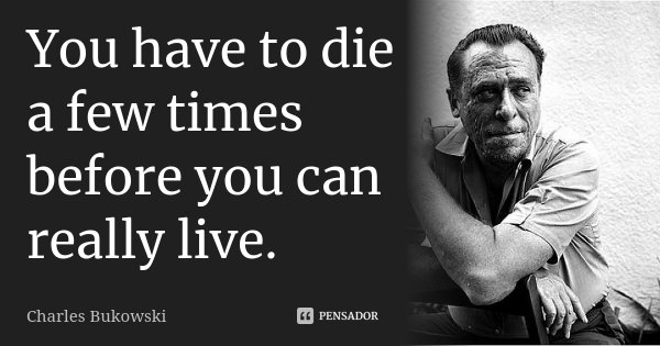 You have to die a few times before you can really live.... Frase de Charles Bukowski.