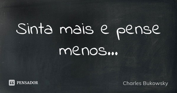 Sinta mais e pense menos...... Frase de Charles Bukowsky.