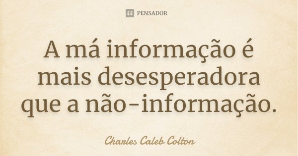 A má informação é mais desesperadora que a não-informação.... Frase de Charles Caleb Colton.