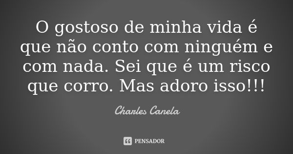 O gostoso de minha vida é que não conto com ninguém e com nada. Sei que é um risco que corro. Mas adoro isso!!!... Frase de Charles Canela.