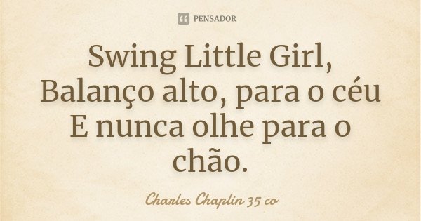 Swing Little Girl, Balanço alto, para o céu E nunca olhe para o chão.... Frase de Charles Chaplin 35 co.
