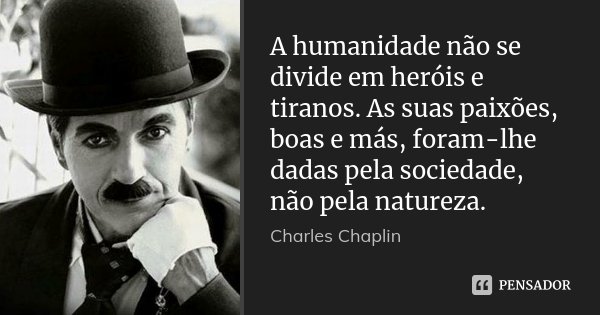 A humanidade não se divide em heróis e tiranos. As suas paixões, boas e más, foram-lhe dadas pela sociedade, não pela natureza.... Frase de Charles Chaplin.