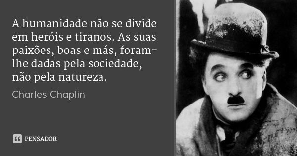 A humanidade não se divide em heróis e tiranos. As suas paixões, boas e más, foram-lhe dadas pela sociedade, não pela natureza.... Frase de Charles Chaplin.
