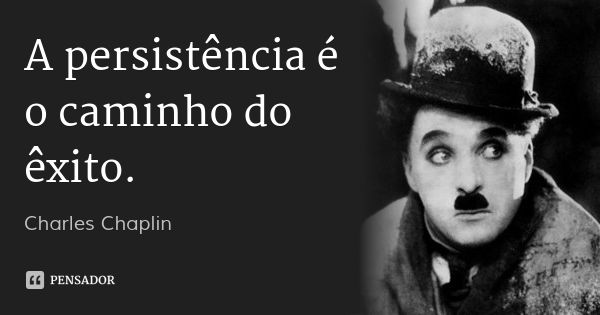 A persistência é o caminho do êxito.... Frase de Charles Chaplin.