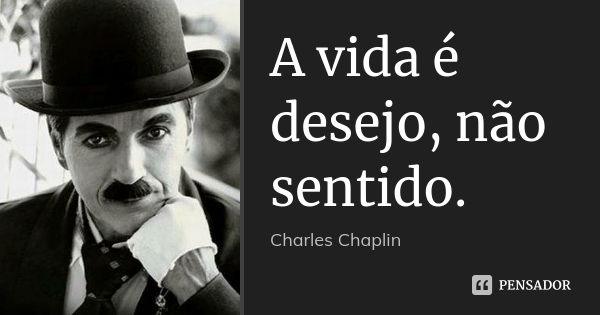 A vida é desejo, não sentido.... Frase de Charles Chaplin.