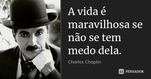 A vida é maravilhosa se não se tem medo dela.... Frase de Charles Chaplin.