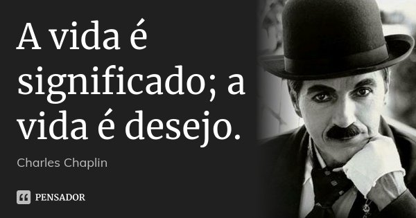 A vida é significado; a vida é desejo.... Frase de Charles Chaplin.