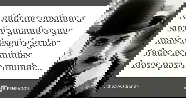 A vida me ensinou a sorrir quando o que mais desejo é gritar todas as minhas dores para o mundo...... Frase de Charles Chaplin.