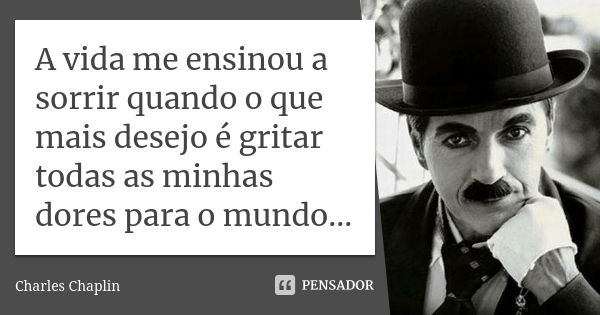 A vida me ensinou a sorrir quando o que mais desejo é gritar todas as minhas dores para o mundo...... Frase de Charles Chaplin.