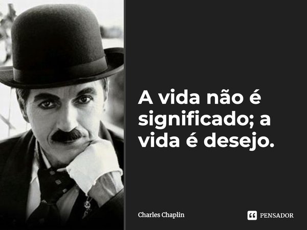 A vida não é significado; a vida é desejo.... Frase de Charles Chaplin.