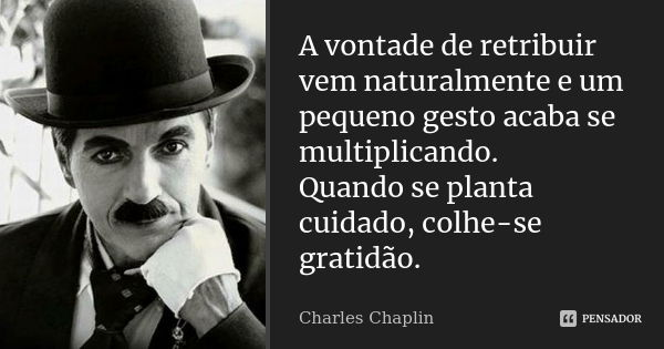 A vontade de retribuir vem naturalmente e um pequeno gesto acaba se multiplicando. Quando se planta cuidado, colhe-se gratidão.... Frase de Charles Chaplin.