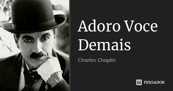 Adoro Voce Demais... Frase de Charles Chaplin.