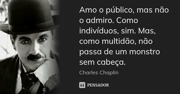 Amo o público, mas não o admiro. Como indivíduos, sim. Mas, como multidão, não passa de um monstro sem cabeça.... Frase de Charles Chaplin.