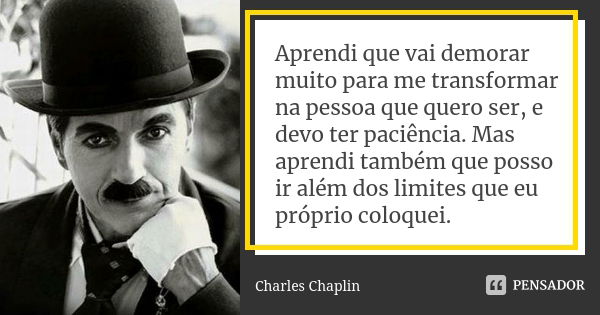 Aprendi que vai demorar muito para me transformar na pessoa que quero ser, e devo ter paciência. Mas aprendi também que posso ir além dos limites que eu próprio... Frase de Charles Chaplin.