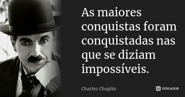 As maiores conquistas foram conquistadas nas que se diziam impossíveis.... Frase de Charles Chaplin.