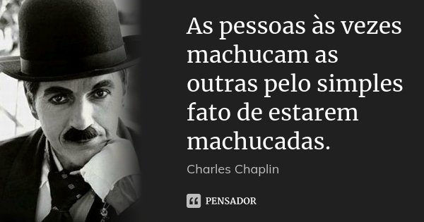 As pessoas às vezes machucam as outras pelo simples fato de estarem machucadas.... Frase de Charles Chaplin.