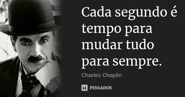 Cada segundo é tempo para mudar tudo para sempre.... Frase de Charles Chaplin.