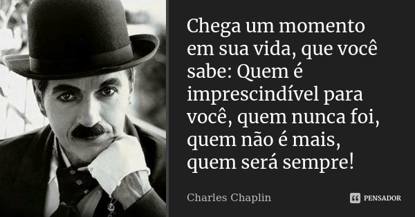 Chega um momento em sua vida, que você sabe: Quem é imprescindível para você, quem nunca foi, quem não é mais, quem será sempre!... Frase de Charles Chaplin.