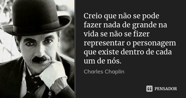 Creio que não se pode fazer nada de grande na vida se não se fizer representar o personagem que existe dentro de cada um de nós.... Frase de Charles Chaplin.