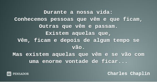 Durante a nossa vida:
Conhecemos pessoas que vêm e que ficam,
Outras que vêm e passam.
Existem aquelas que,
Vêm, ficam e depois de algum tempo se vão.
Mas exist... Frase de Charles Chaplin.