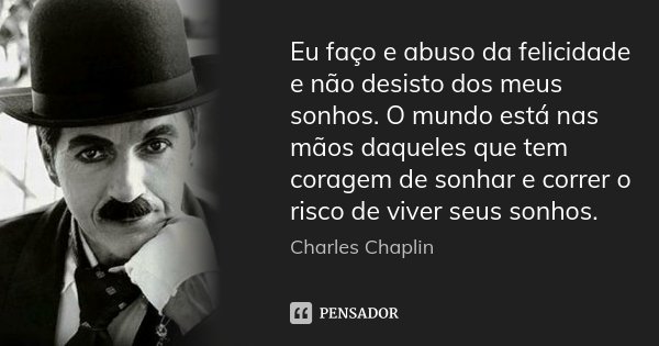 Eu faço e abuso da felicidade e não desisto dos meus sonhos. O mundo está nas mãos daqueles que tem coragem de sonhar e correr o risco de viver seus sonhos.... Frase de Charles Chaplin.
