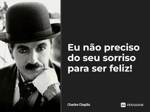 Eu não preciso do seu sorriso para ser feliz!... Frase de Charles Chaplin.