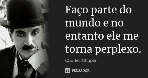 Faço parte do mundo e no entanto ele me torna perplexo.... Frase de Charles Chaplin.