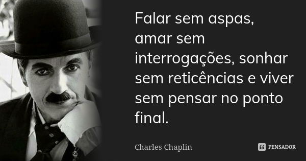 Falar sem aspas, amar sem interrogações, sonhar sem reticências e viver sem pensar no ponto final.... Frase de Charles Chaplin).