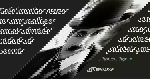 Falei muitas vezes como um palhaço mas jamais duvidei da sinceridade da plateia que sorria... Frase de Charles chaplin.