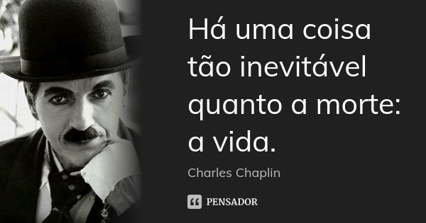 Há uma coisa tão inevitável quanto a morte: a vida.... Frase de Charles Chaplin.