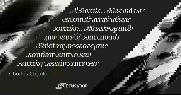 i! Sorria... Mas não se esconda atrás desse sorriso... Mostre aquilo que você é, sem medo. Existem pessoas que sonham com o seu sorriso, assim como eu.... Frase de Charles Chaplin.