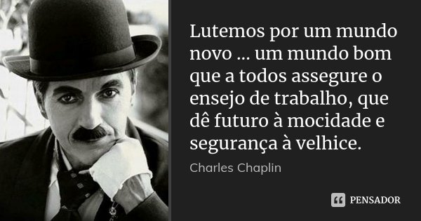 Lutemos por um mundo novo ... um mundo bom que a todos assegure o ensejo de trabalho, que dê futuro à mocidade e segurança à velhice.... Frase de Charles Chaplin.