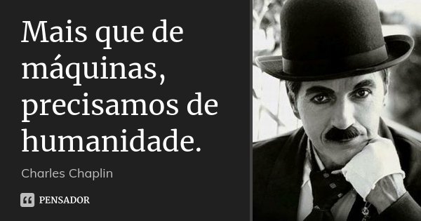 Mais que de máquinas, precisamos de humanidade.... Frase de Charles Chaplin.