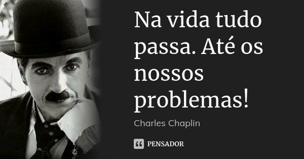 Na vida tudo passa. Até os nossos problemas!... Frase de Charles Chaplin.