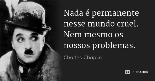 Nada é permanente nesse mundo cruel. Nem mesmo os nossos problemas.... Frase de Charles Chaplin.
